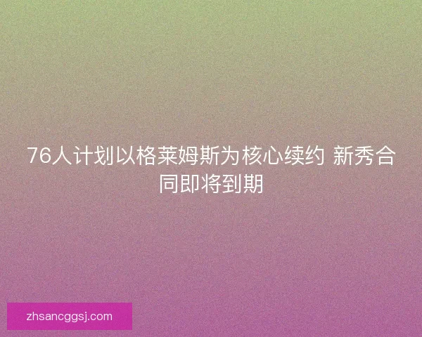 76人计划以格莱姆斯为核心续约 新秀合同即将到期