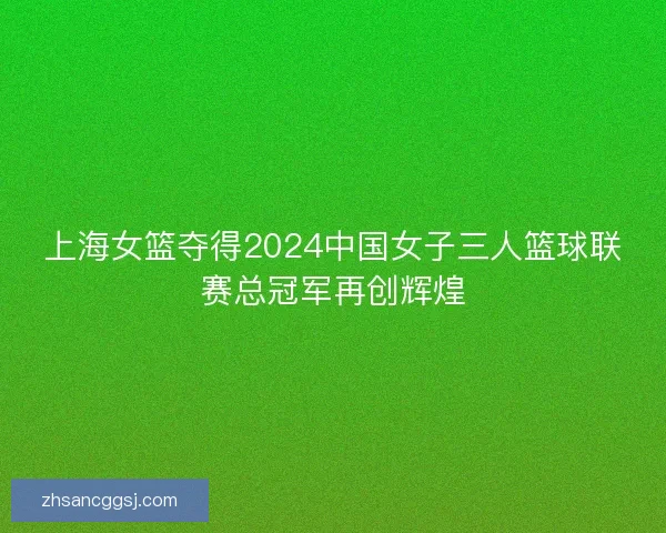 上海女篮夺得2024中国女子三人篮球联赛总冠军再创辉煌