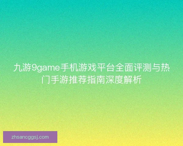 九游9game手机游戏平台全面评测与热门手游推荐指南深度解析