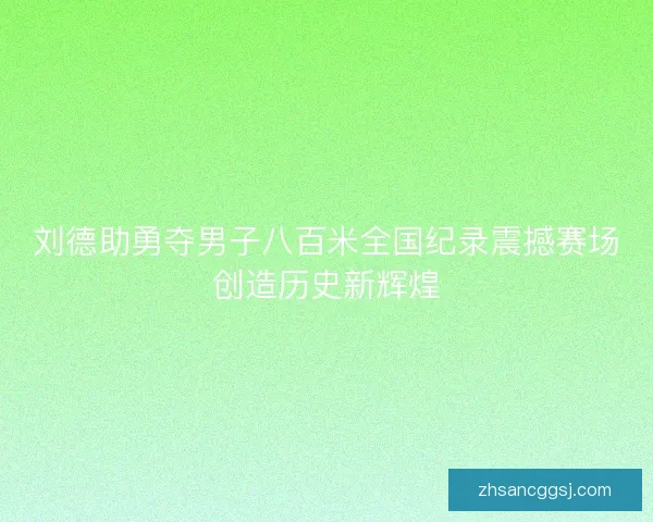 刘德助勇夺男子八百米全国纪录震撼赛场创造历史新辉煌