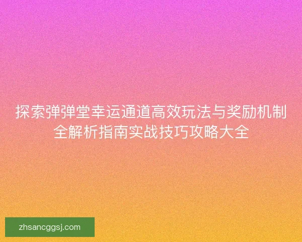 探索弹弹堂幸运通道高效玩法与奖励机制全解析指南实战技巧攻略大全