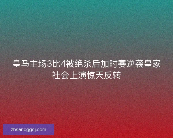 皇马主场3比4被绝杀后加时赛逆袭皇家社会上演惊天反转
