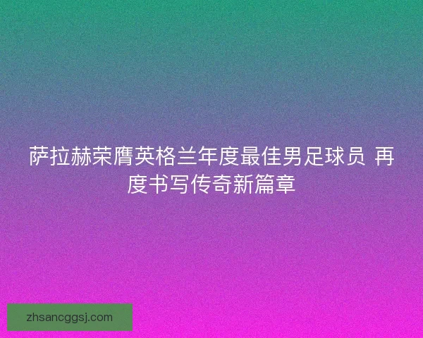 萨拉赫荣膺英格兰年度最佳男足球员 再度书写传奇新篇章 萨拉赫荣膺英格兰年度最佳男足球员 再度书写传奇新篇章