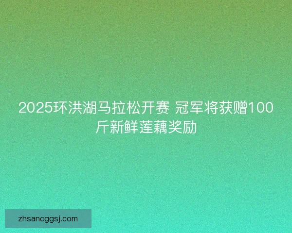 2025环洪湖马拉松开赛 冠军将获赠100斤新鲜莲藕奖励 2025环洪湖马拉松开赛 冠军将获赠100斤新鲜莲藕奖励