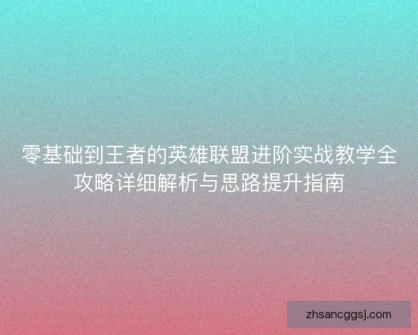 零基础到王者的英雄联盟进阶实战教学全攻略详细解析与思路提升指南 零基础到王者的英雄联盟进阶实战教学全攻略详细解析与思路提升指南