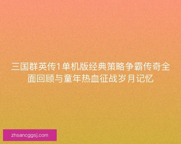 三国群英传1单机版经典策略争霸传奇全面回顾与童年热血征战岁月记忆 三国群英传1单机版经典策略争霸传奇全面回顾与童年热血征战岁月记忆
