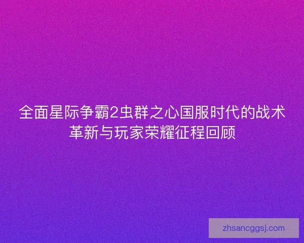 全面星际争霸2虫群之心国服时代的战术革新与玩家荣耀征程回顾