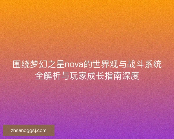 围绕梦幻之星nova的世界观与战斗系统全解析与玩家成长指南深度