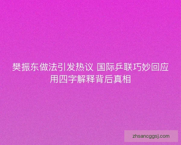 樊振东做法引发热议 国际乒联巧妙回应用四字解释背后真相