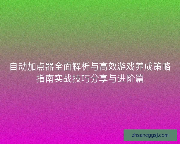 自动加点器全面解析与高效游戏养成策略指南实战技巧分享与进阶篇 自动加点器全面解析与高效游戏养成策略指南实战技巧分享与进阶篇
