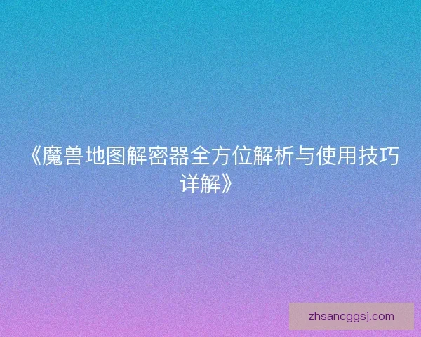 《魔兽地图解密器全方位解析与使用技巧详解》