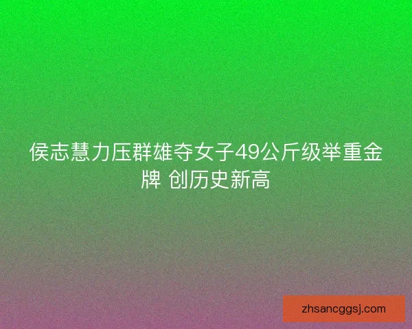 侯志慧力压群雄夺女子49公斤级举重金牌 创历史新高 侯志慧力压群雄夺女子49公斤级举重金牌 创历史新高