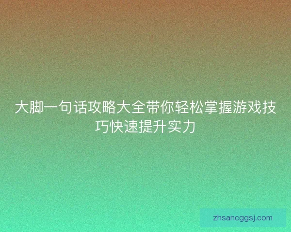 大脚一句话攻略大全带你轻松掌握游戏技巧快速提升实力 大脚一句话攻略大全带你轻松掌握游戏技巧快速提升实力