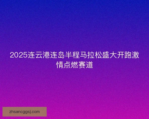 2025连云港连岛半程马拉松盛大开跑激情点燃赛道 2025连云港连岛半程马拉松盛大开跑激情点燃赛道