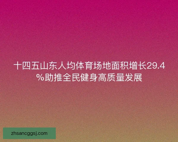 十四五山东人均体育场地面积增长29.4%助推全民健身高质量发展 十四五山东人均体育场地面积增长29.4%助推全民健身高质量发展