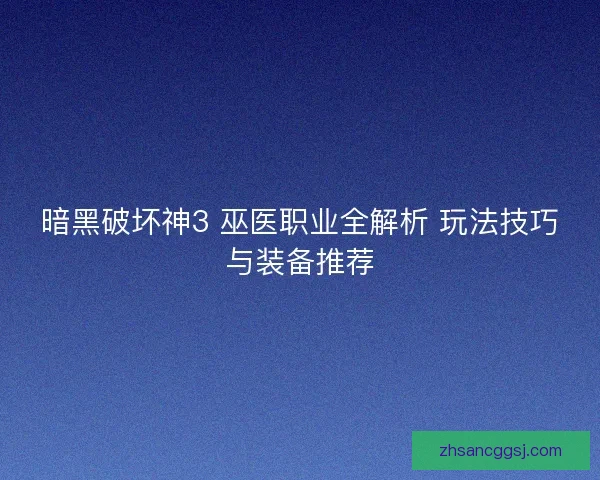 暗黑破坏神3 巫医职业全解析 玩法技巧与装备推荐