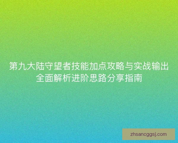 第九大陆守望者技能加点攻略与实战输出全面解析进阶思路分享指南