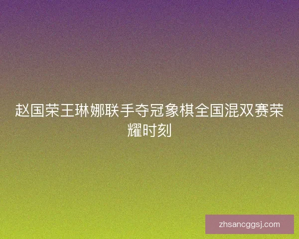 赵国荣王琳娜联手夺冠象棋全国混双赛荣耀时刻