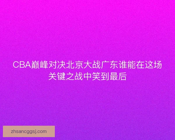 CBA巅峰对决北京大战广东谁能在这场关键之战中笑到最后
