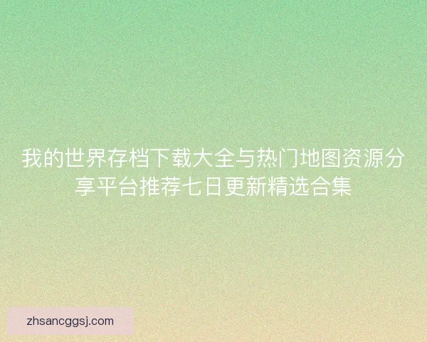 我的世界存档下载大全与热门地图资源分享平台推荐七日更新精选合集 我的世界存档下载大全与热门地图资源分享平台推荐七日更新精选合集