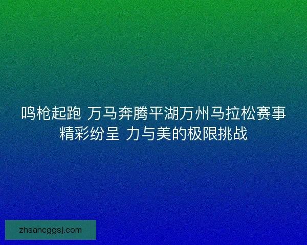 鸣枪起跑 万马奔腾平湖万州马拉松赛事精彩纷呈 力与美的极限挑战 鸣枪起跑 万马奔腾平湖万州马拉松赛事精彩纷呈 力与美的极限挑战