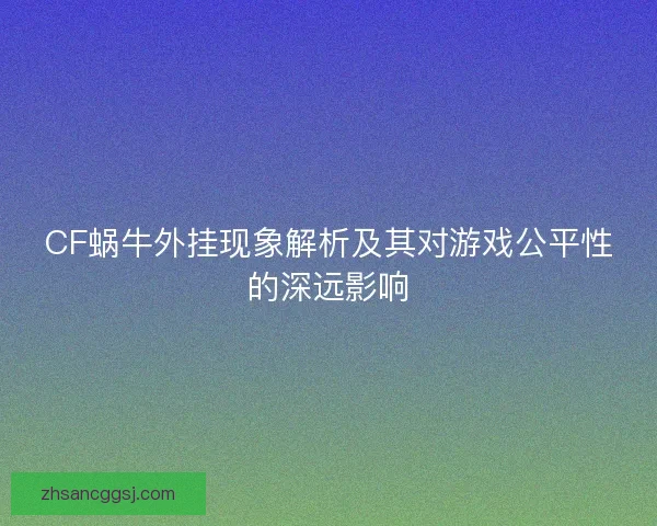 CF蜗牛外挂现象解析及其对游戏公平性的深远影响