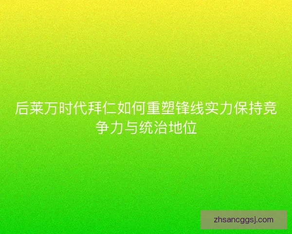 后莱万时代拜仁如何重塑锋线实力保持竞争力与统治地位 后莱万时代拜仁如何重塑锋线实力保持竞争力与统治地位