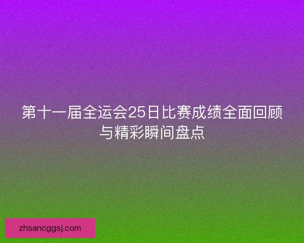 第十一届全运会25日比赛成绩全面回顾与精彩瞬间盘点