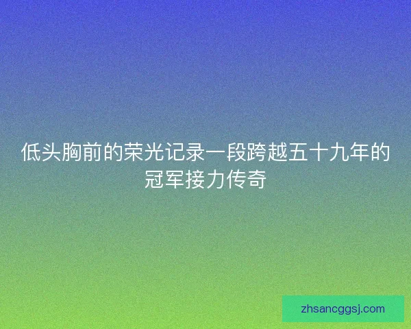 低头胸前的荣光记录一段跨越五十九年的冠军接力传奇 低头胸前的荣光记录一段跨越五十九年的冠军接力传奇