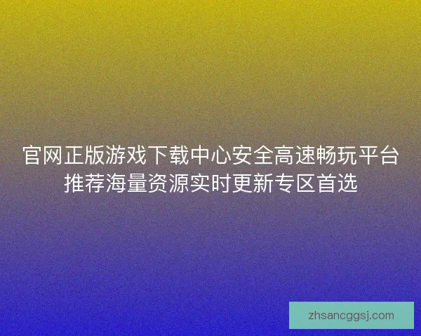 官网正版游戏下载中心安全高速畅玩平台推荐海量资源实时更新专区首选