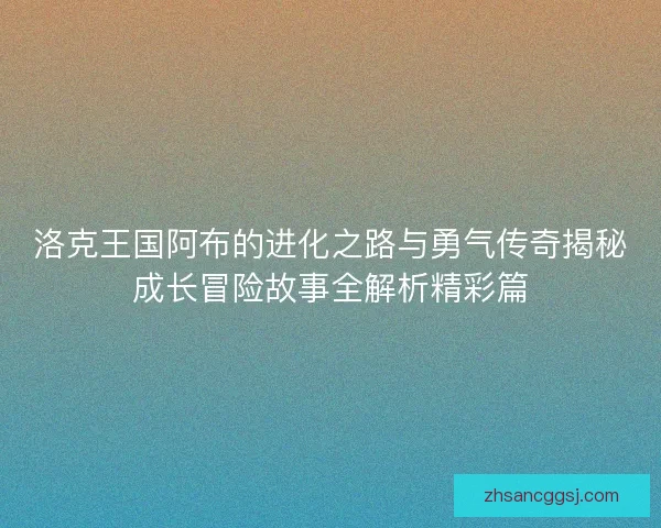 洛克王国阿布的进化之路与勇气传奇揭秘成长冒险故事全解析精彩篇 洛克王国阿布的进化之路与勇气传奇揭秘成长冒险故事全解析精彩篇