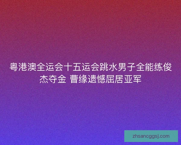 粤港澳全运会十五运会跳水男子全能练俊杰夺金 曹缘遗憾屈居亚军