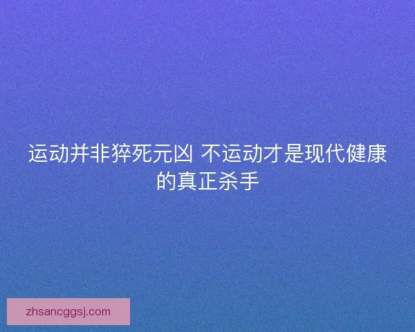 运动并非猝死元凶 不运动才是现代健康的真正杀手