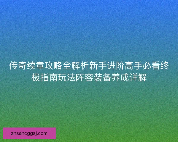 传奇续章攻略全解析新手进阶高手必看终极指南玩法阵容装备养成详解