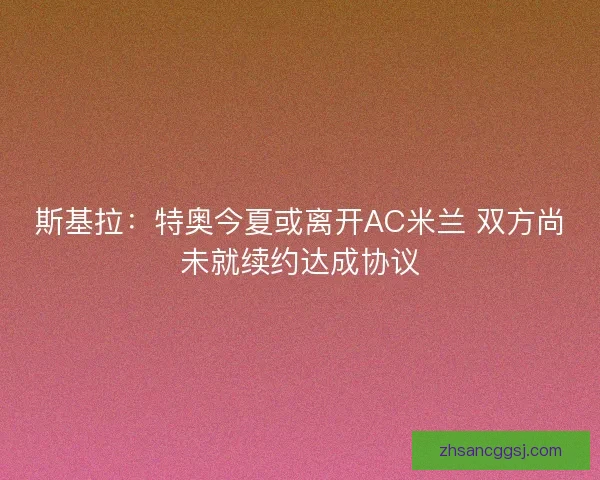 斯基拉：特奥今夏或离开AC米兰 双方尚未就续约达成协议