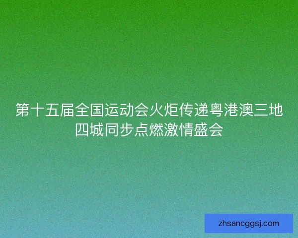 第十五届全国运动会火炬传递粤港澳三地四城同步点燃激情盛会