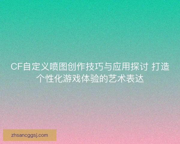 CF自定义喷图创作技巧与应用探讨 打造个性化游戏体验的艺术表达