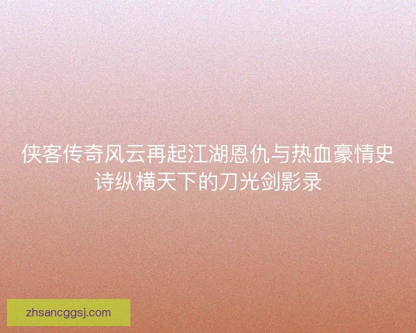侠客传奇风云再起江湖恩仇与热血豪情史诗纵横天下的刀光剑影录