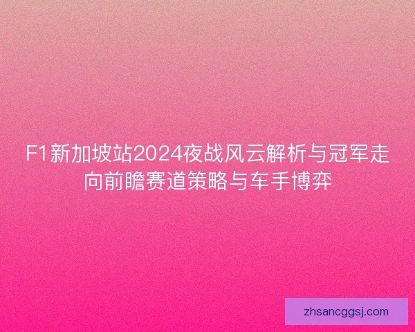 F1新加坡站2024夜战风云解析与冠军走向前瞻赛道策略与车手博弈