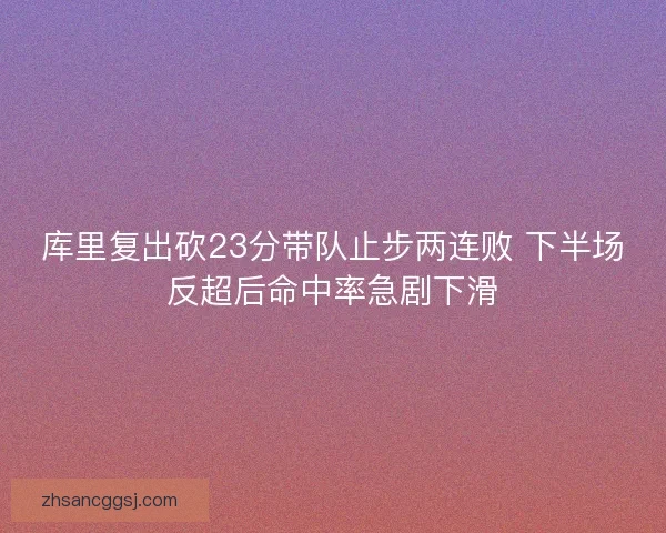 库里复出砍23分带队止步两连败 下半场反超后命中率急剧下滑 库里复出砍23分带队止步两连败 下半场反超后命中率急剧下滑